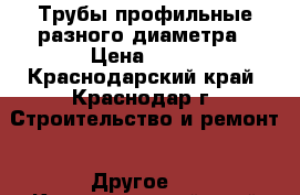 Трубы профильные разного диаметра › Цена ­ 33 - Краснодарский край, Краснодар г. Строительство и ремонт » Другое   . Краснодарский край,Краснодар г.